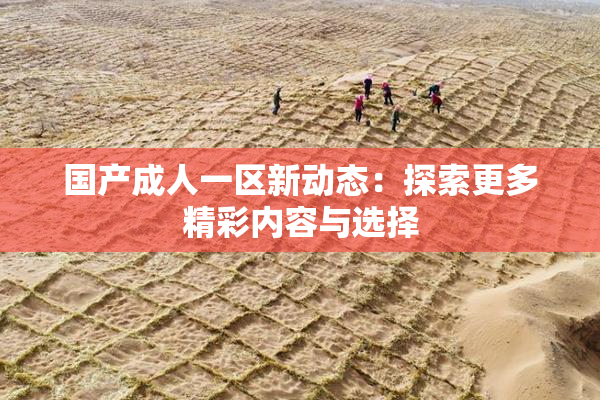 国产成人一区新动态：探索更多精彩内容与选择