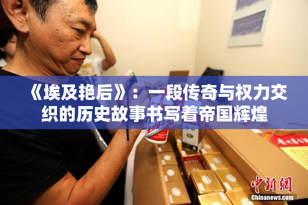 《埃及艳后》：一段传奇与权力交织的历史故事书写着帝国辉煌