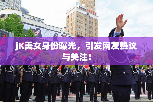 jK美女身份曝光，引发网友热议与关注！