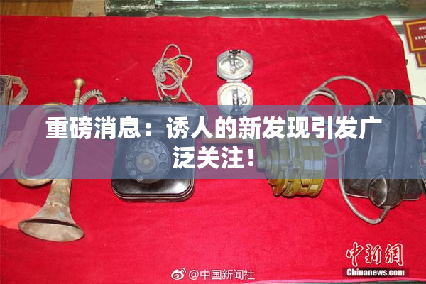 重磅消息：诱人的新发现引发广泛关注！