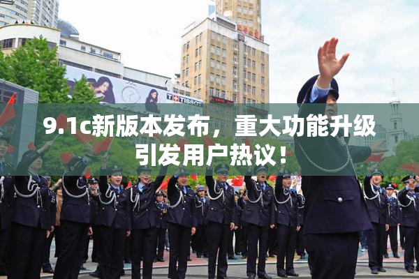 9.1c新版本发布，重大功能升级引发用户热议！