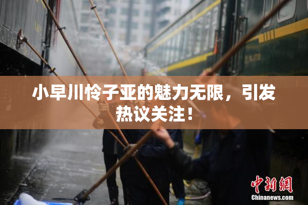 小早川怜子亚的魅力无限，引发热议关注！