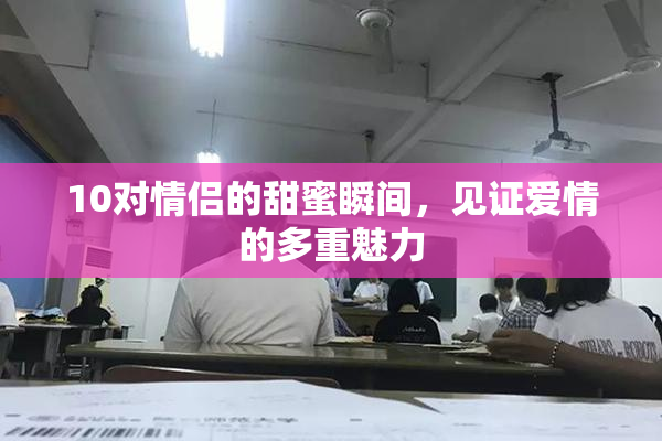 10对情侣的甜蜜瞬间，见证爱情的多重魅力