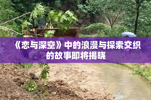 《恋与深空》中的浪漫与探索交织的故事即将揭晓