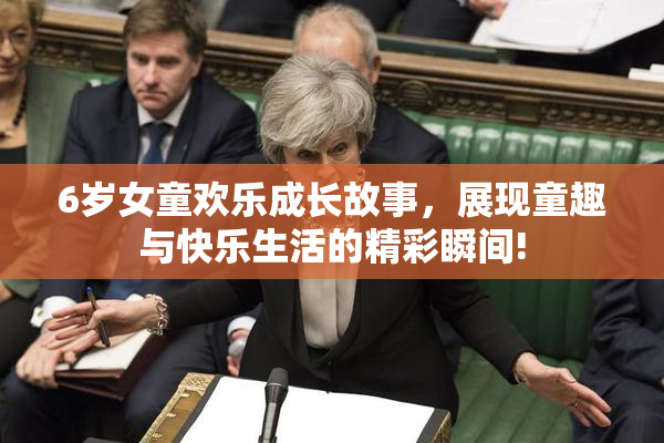 6岁女童欢乐成长故事，展现童趣与快乐生活的精彩瞬间!