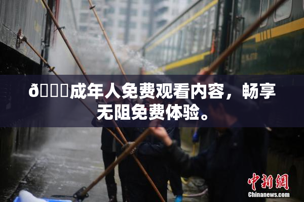 🔞成年人免费观看内容，畅享无阻免费体验。