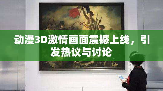 动漫3D激情画面震撼上线，引发热议与讨论