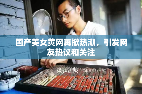 国产美女黄网再掀热潮，引发网友热议和关注