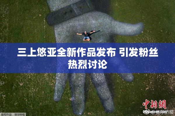三上悠亚全新作品发布 引发粉丝热烈讨论