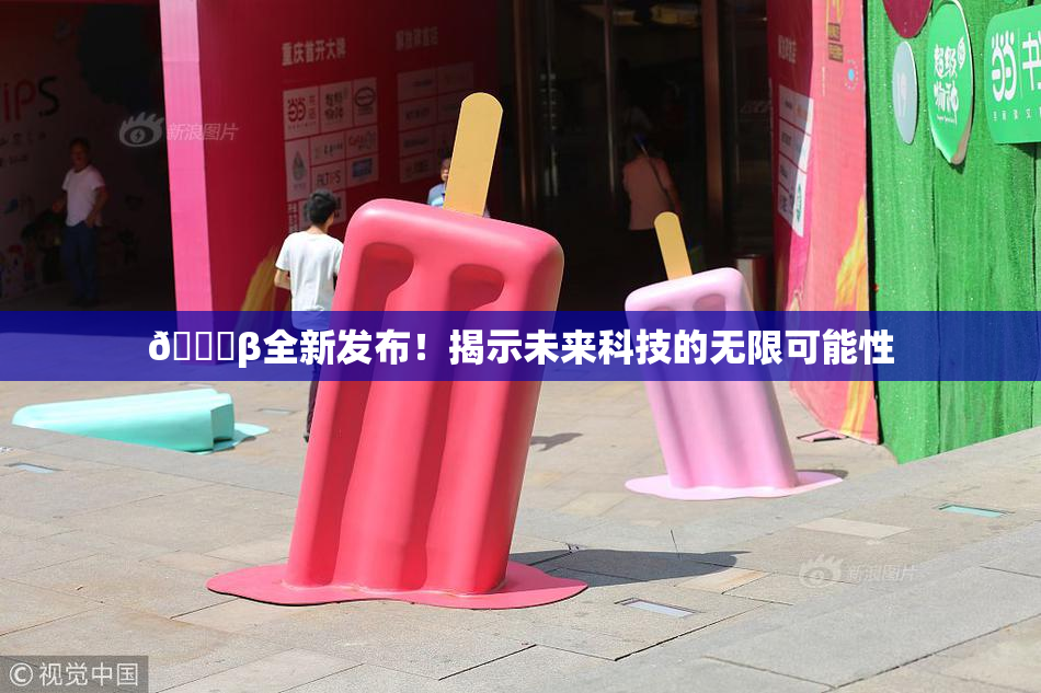 🔞β全新发布！揭示未来科技的无限可能性