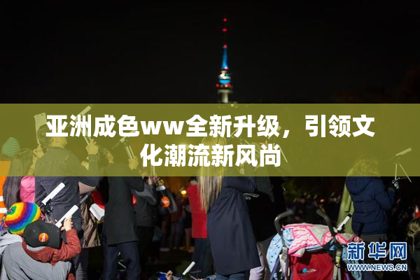 亚洲成色ww全新升级，引领文化潮流新风尚