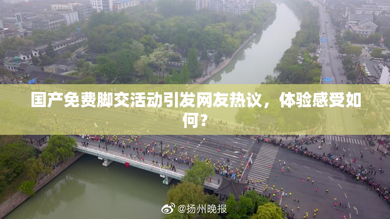 国产免费脚交活动引发网友热议，体验感受如何？