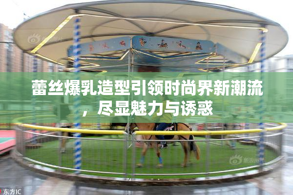 蕾丝爆乳造型引领时尚界新潮流，尽显魅力与诱惑