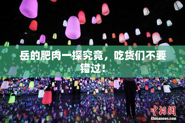 岳的肥肉一探究竟，吃货们不要错过！