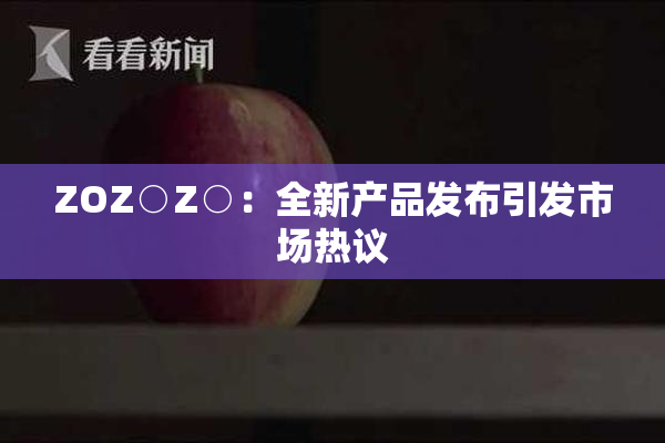 ZOZ○Z○：全新产品发布引发市场热议