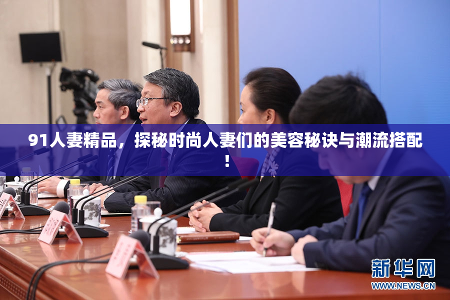 91人妻精品，探秘时尚人妻们的美容秘诀与潮流搭配！