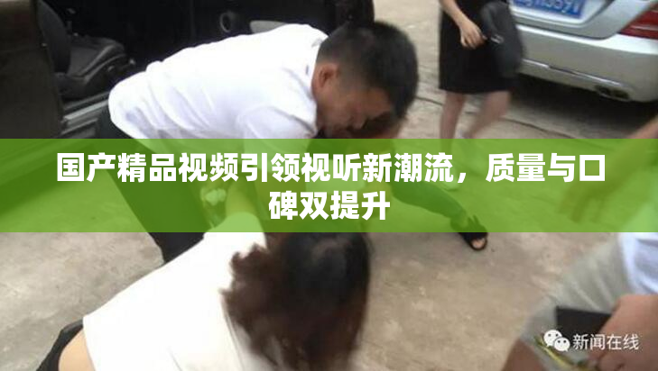 国产精品视频引领视听新潮流，质量与口碑双提升