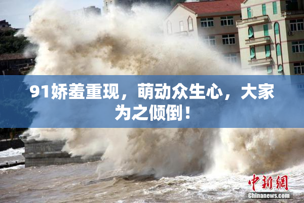 91娇羞重现，萌动众生心，大家为之倾倒！