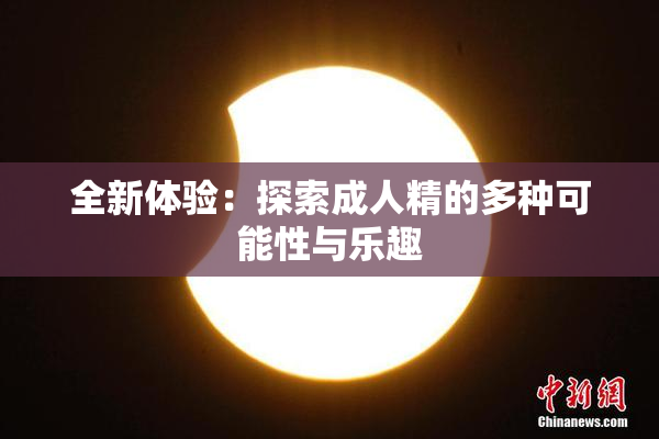 全新体验：探索成人精的多种可能性与乐趣