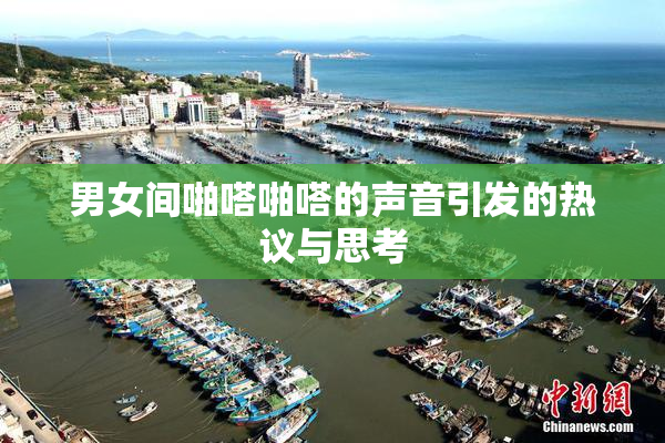 男女间啪嗒啪嗒的声音引发的热议与思考