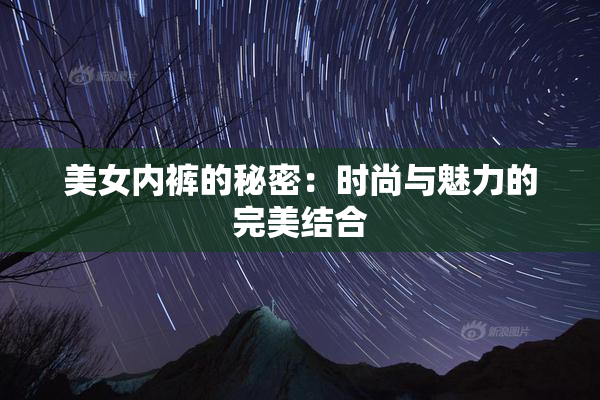 美女内裤的秘密：时尚与魅力的完美结合