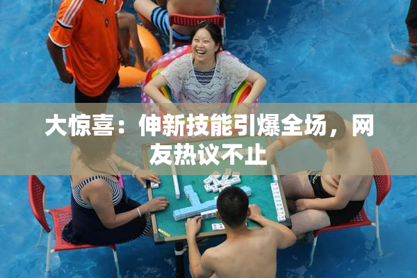 大惊喜：伸新技能引爆全场，网友热议不止