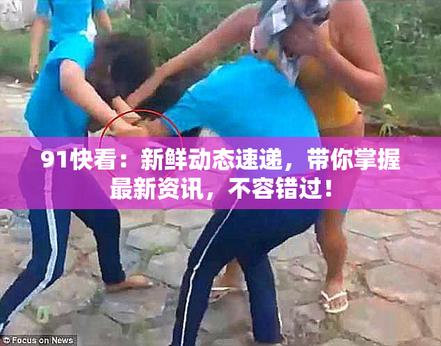 91快看：新鲜动态速递，带你掌握最新资讯，不容错过！