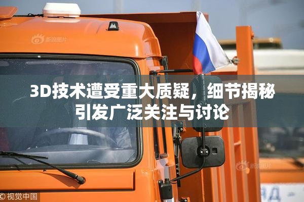3D技术遭受重大质疑，细节揭秘引发广泛关注与讨论