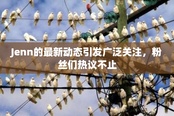 Jenn的最新动态引发广泛关注，粉丝们热议不止