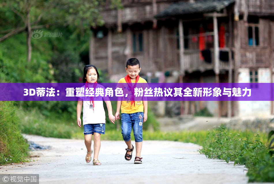 3D蒂法：重塑经典角色，粉丝热议其全新形象与魅力