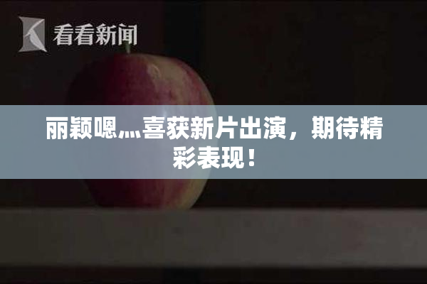丽颖嗯灬喜获新片出演，期待精彩表现！