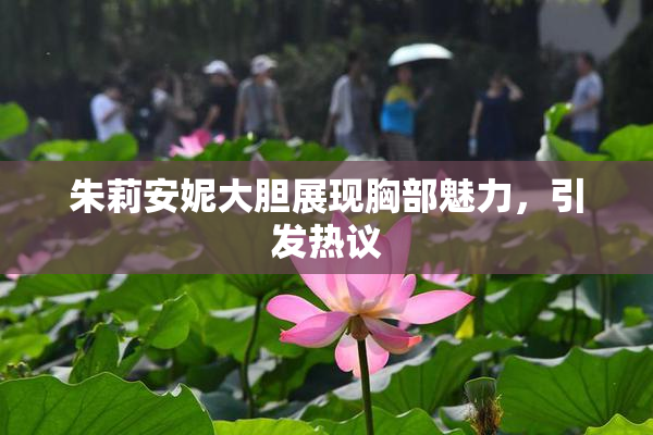 朱莉安妮大胆展现胸部魅力，引发热议