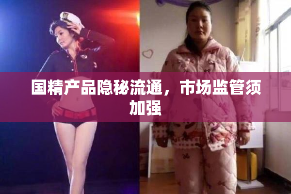 国精产品隐秘流通，市场监管须加强