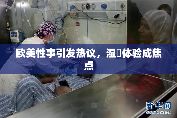 欧美性事引发热议，湿潤体验成焦点