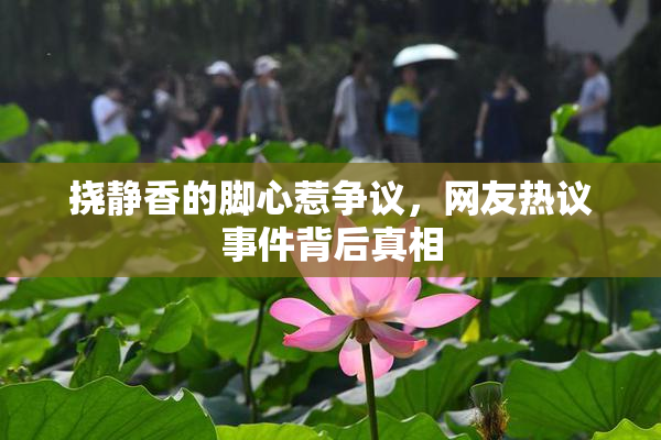 挠静香的脚心惹争议，网友热议事件背后真相