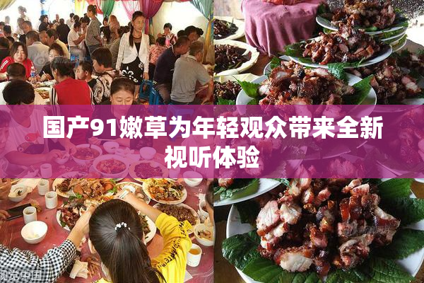 国产91嫩草为年轻观众带来全新视听体验