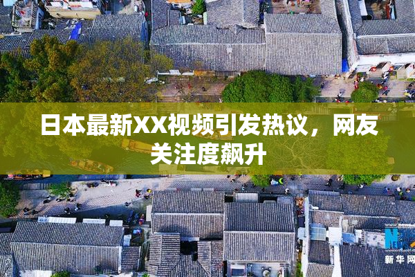 日本最新XX视频引发热议，网友关注度飙升