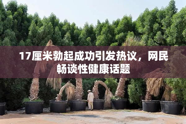 17厘米勃起成功引发热议，网民畅谈性健康话题