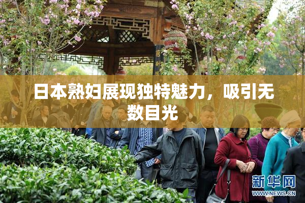 日本熟妇展现独特魅力，吸引无数目光