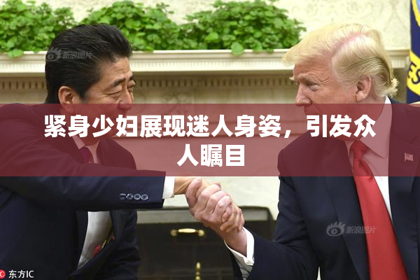 紧身少妇展现迷人身姿，引发众人瞩目