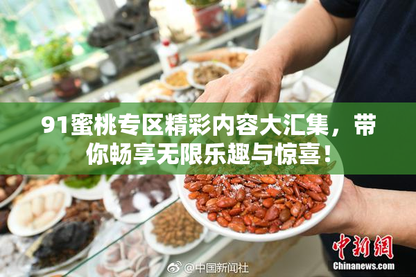 91蜜桃专区精彩内容大汇集，带你畅享无限乐趣与惊喜！