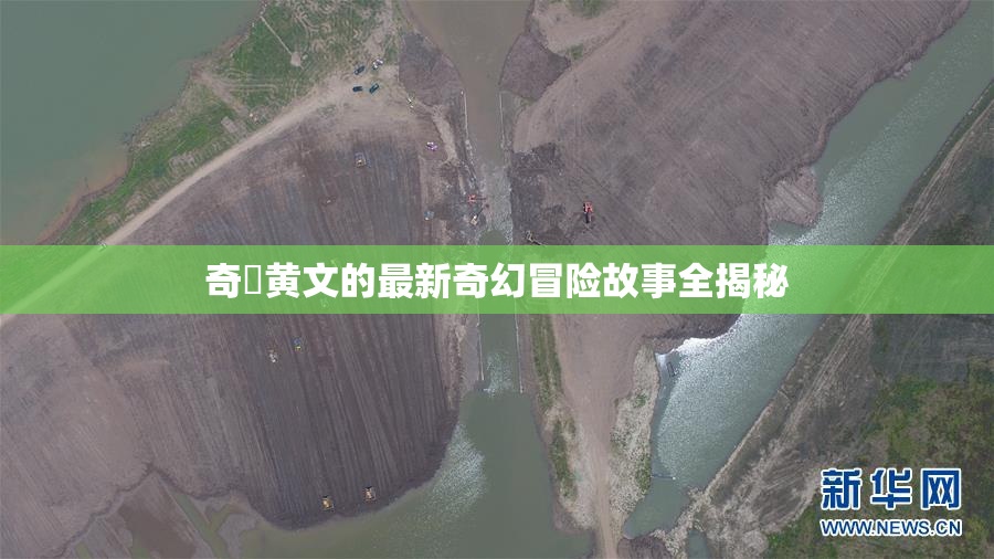 奇犽黄文的最新奇幻冒险故事全揭秘
