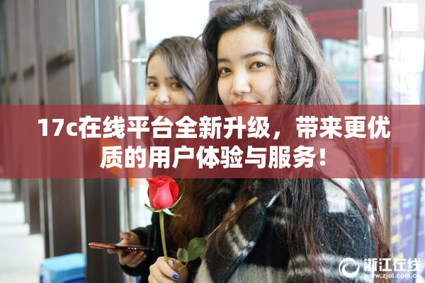 17c在线平台全新升级，带来更优质的用户体验与服务！