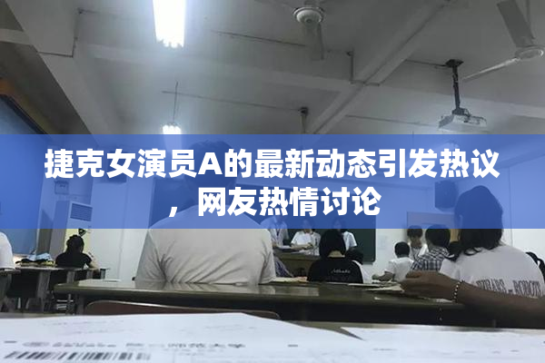 捷克女演员A的最新动态引发热议，网友热情讨论