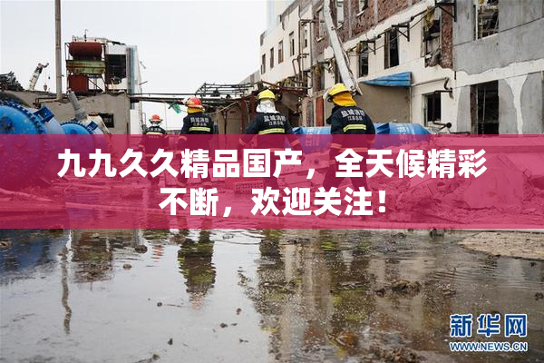 九九久久精品国产，全天候精彩不断，欢迎关注！