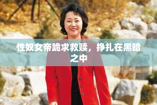 性奴女帝跪求救赎，挣扎在黑暗之中