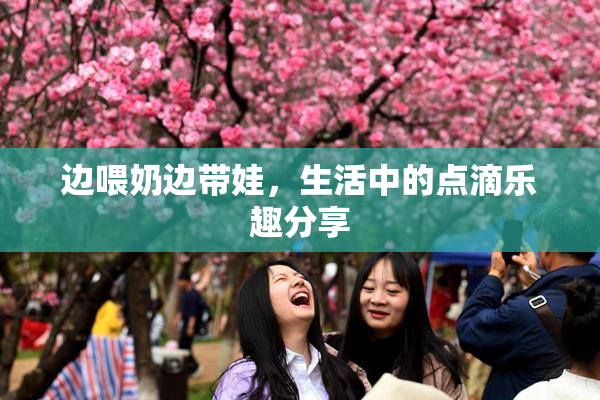 边喂奶边带娃，生活中的点滴乐趣分享