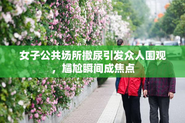 女子公共场所撒尿引发众人围观，尴尬瞬间成焦点
