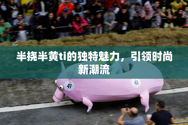 半挠半黄ti的独特魅力，引领时尚新潮流