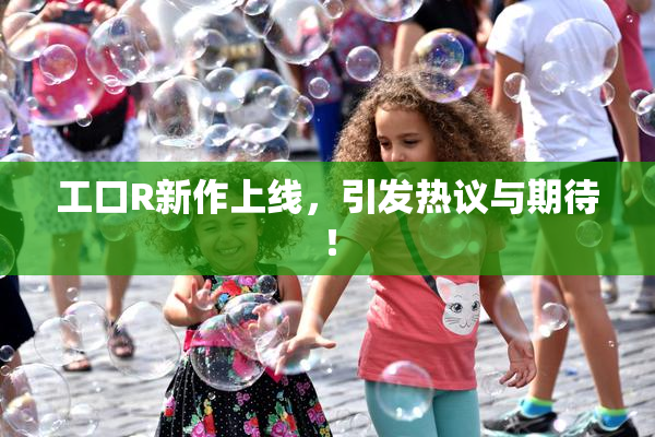 工口R新作上线，引发热议与期待！